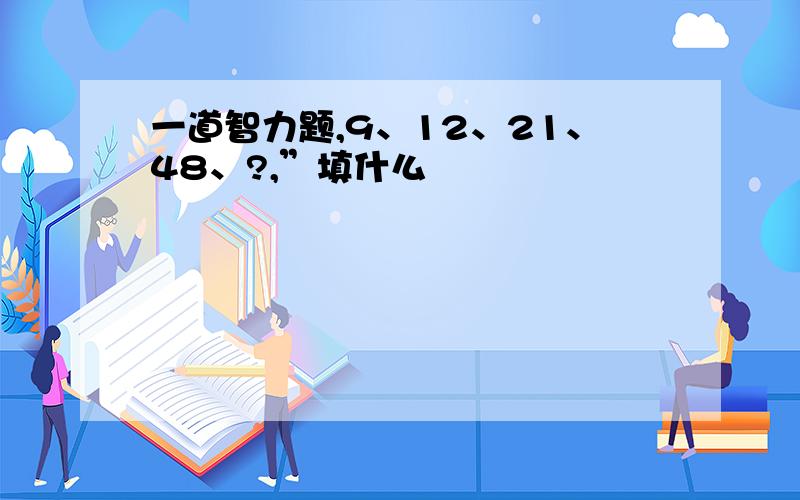 一道智力题,9、12、21、48、?,”填什么