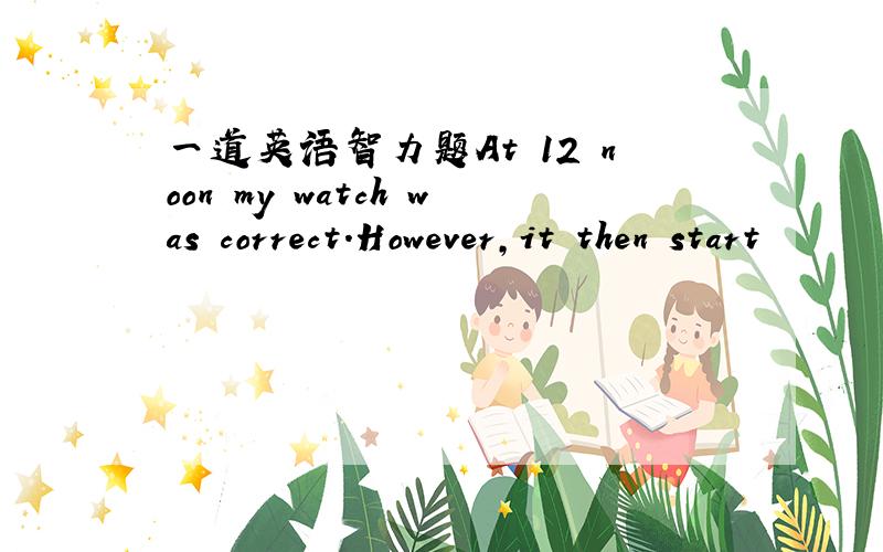 一道英语智力题At 12 noon my watch was correct.However,it then start