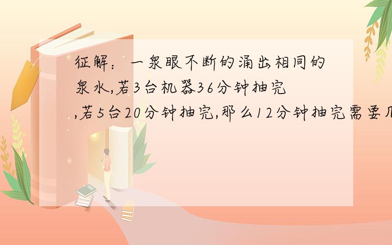 征解：一泉眼不断的涌出相同的泉水,若3台机器36分钟抽完,若5台20分钟抽完,那么12分钟抽完需要几台机器?