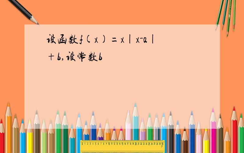 设函数f(x)=x|x-a|+b,设常数b