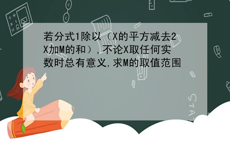 若分式1除以（X的平方减去2X加M的和）,不论X取任何实数时总有意义,求M的取值范围