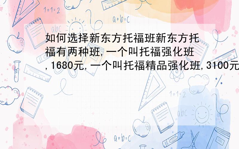 如何选择新东方托福班新东方托福有两种班,一个叫托福强化班,1680元,一个叫托福精品强化班,3100元.价格相差悬殊,请