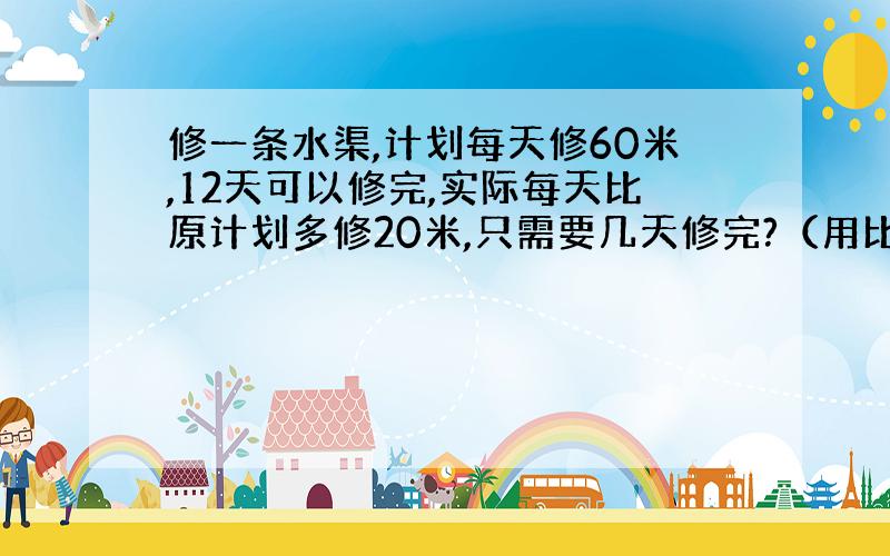 修一条水渠,计划每天修60米,12天可以修完,实际每天比原计划多修20米,只需要几天修完?（用比例知识解答）