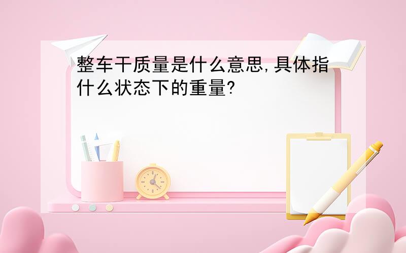 整车干质量是什么意思,具体指什么状态下的重量?