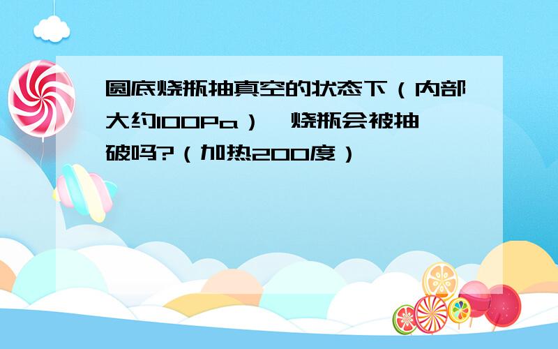 圆底烧瓶抽真空的状态下（内部大约100Pa）,烧瓶会被抽破吗?（加热200度）