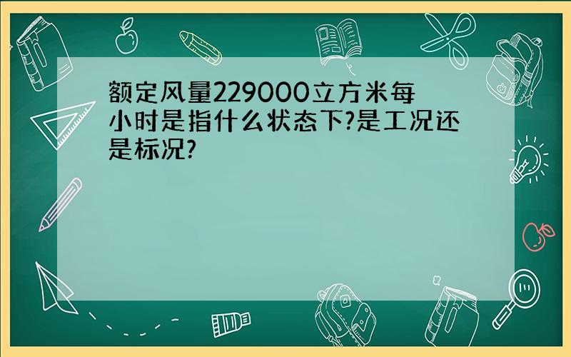 额定风量229000立方米每小时是指什么状态下?是工况还是标况?