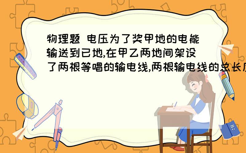 物理题 电压为了奖甲地的电能输送到已地,在甲乙两地间架设了两根等唱的输电线,两根输电线的总长度为L且单位长度输电线的电阻