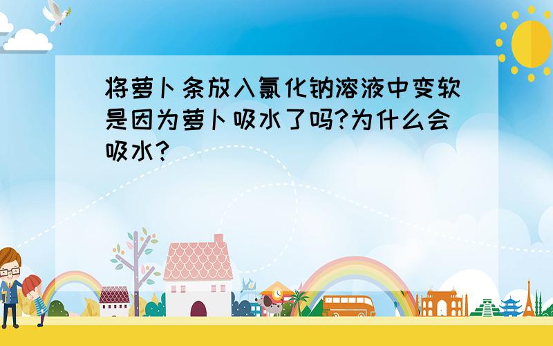 将萝卜条放入氯化钠溶液中变软是因为萝卜吸水了吗?为什么会吸水?