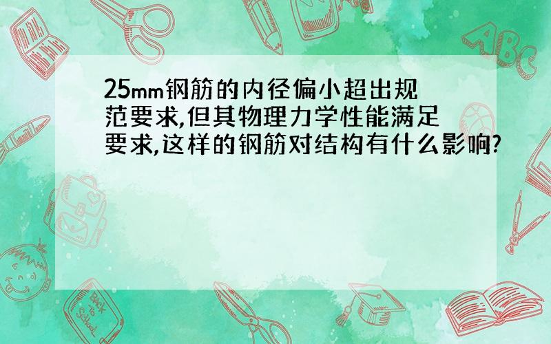 25mm钢筋的内径偏小超出规范要求,但其物理力学性能满足要求,这样的钢筋对结构有什么影响?