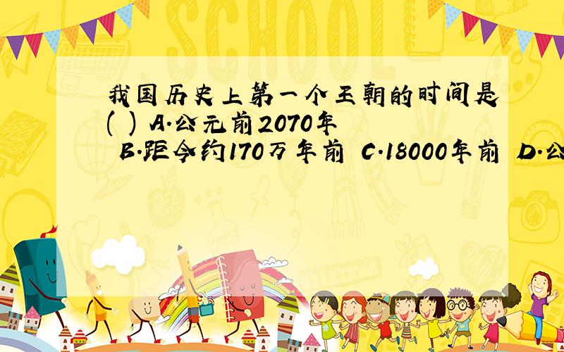 我国历史上第一个王朝的时间是( ) A.公元前2070年 B.距今约170万年前 C.18000年前 D.公元前2075