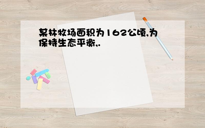 某林牧场面积为162公顷,为保持生态平衡,.