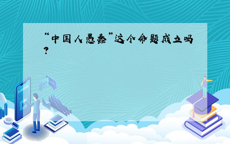 “中国人愚蠢”这个命题成立吗?