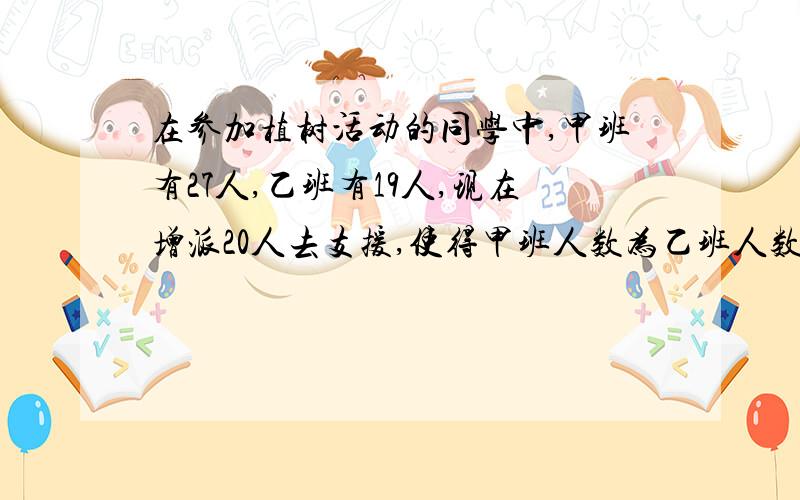 在参加植树活动的同学中,甲班有27人,乙班有19人,现在增派20人去支援,使得甲班人数为乙班人数的2倍（带