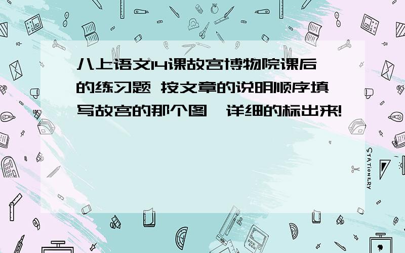 八上语文14课故宫博物院课后的练习题 按文章的说明顺序填写故宫的那个图,详细的标出来!