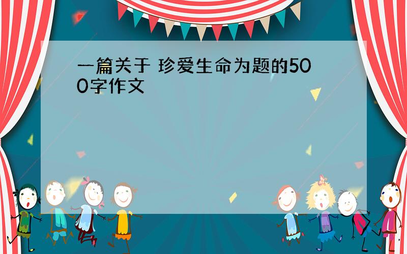 一篇关于 珍爱生命为题的500字作文