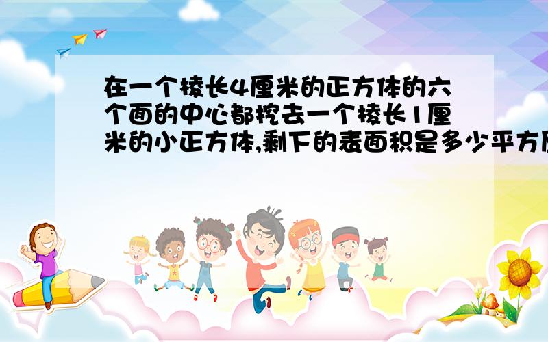 在一个棱长4厘米的正方体的六个面的中心都挖去一个棱长1厘米的小正方体,剩下的表面积是多少平方厘米?