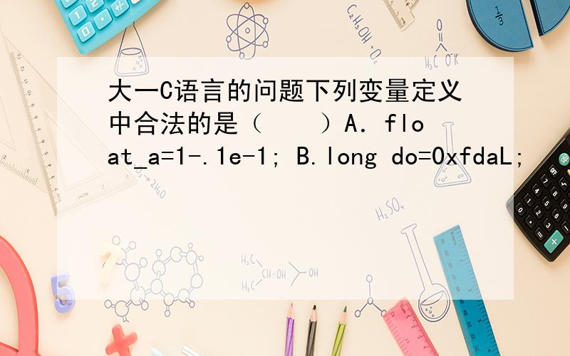 大一C语言的问题下列变量定义中合法的是（　　）A．float_a=1-.1e-1; B.long do=0xfdaL;