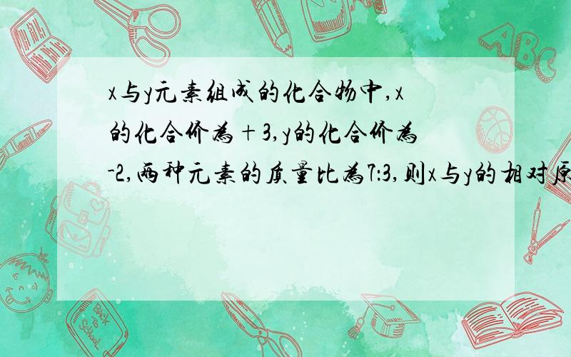 x与y元素组成的化合物中,x的化合价为+3,y的化合价为-2,两种元素的质量比为7：3,则x与y的相对原子质量比