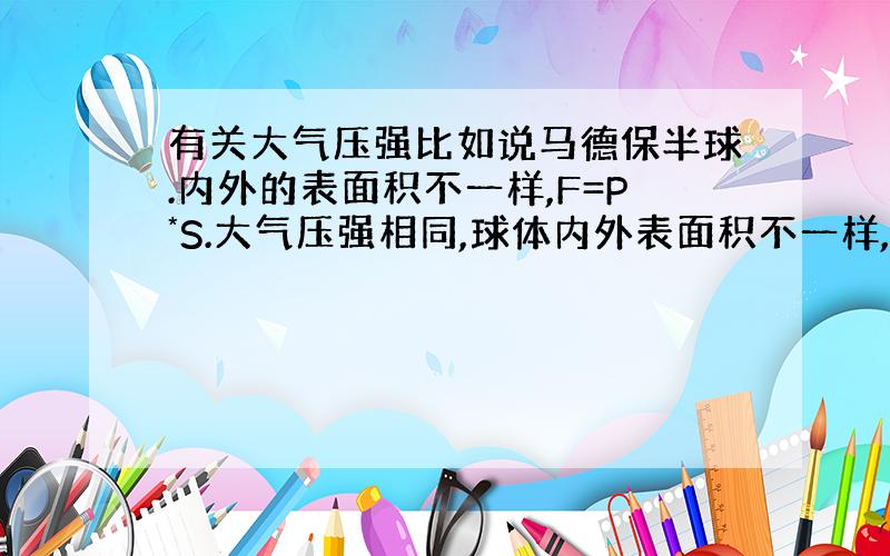 有关大气压强比如说马德保半球.内外的表面积不一样,F=P*S.大气压强相同,球体内外表面积不一样,就算是不抽空气,不应该