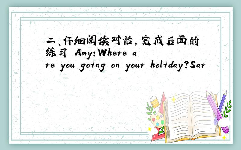 二、仔细阅读对话,完成后面的练习 Amy:Where are you going on your holiday?Sar