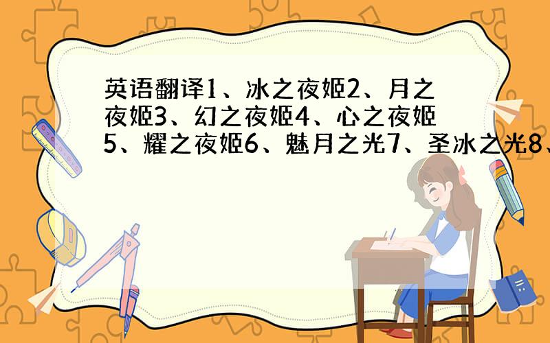 英语翻译1、冰之夜姬2、月之夜姬3、幻之夜姬4、心之夜姬5、耀之夜姬6、魅月之光7、圣冰之光8、迷幻之光9、日耀之光10