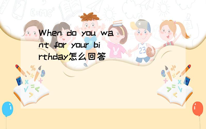 When do you want for your birthday怎么回答