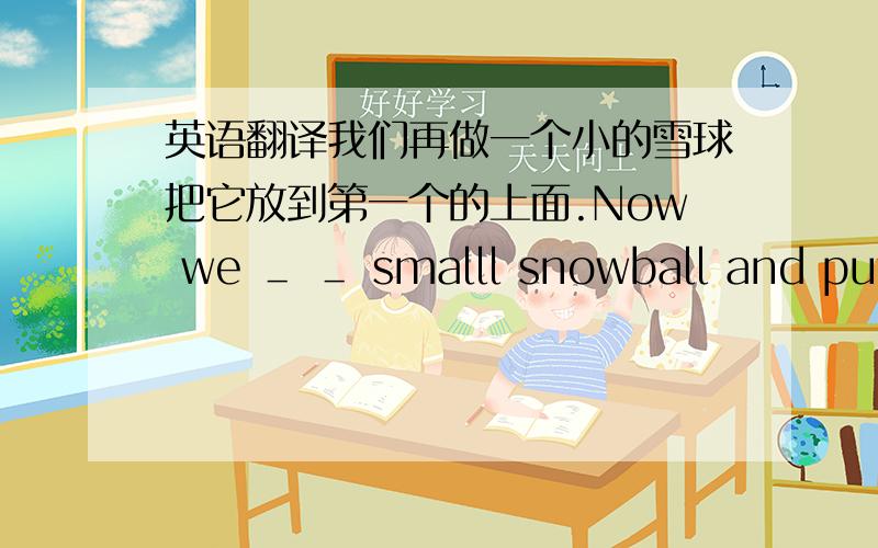 英语翻译我们再做一个小的雪球把它放到第一个的上面.Now we ＿ ＿ smalll snowball and put