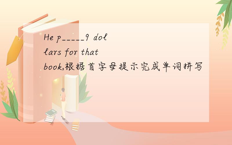 He p_____9 dollars for that book,根据首字母提示完成单词拼写