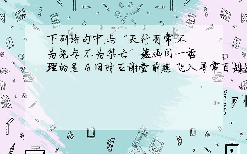 下列诗句中，与“天行有常，不为尧存，不为桀亡”蕴涵同一哲理的是 A．旧时王谢堂前燕，飞入寻常百姓家 B．桐花万里丹山路，