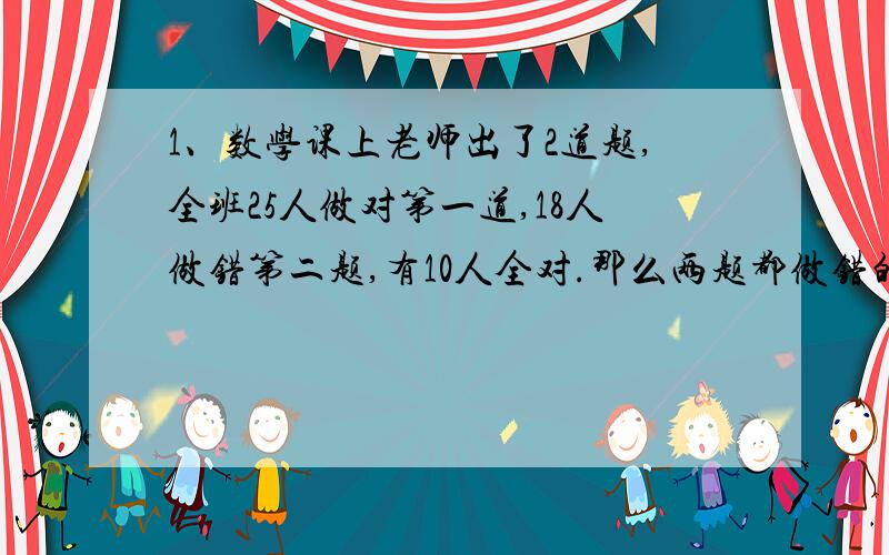 1、数学课上老师出了2道题,全班25人做对第一道,18人做错第二题,有10人全对.那么两题都做错的有几人?