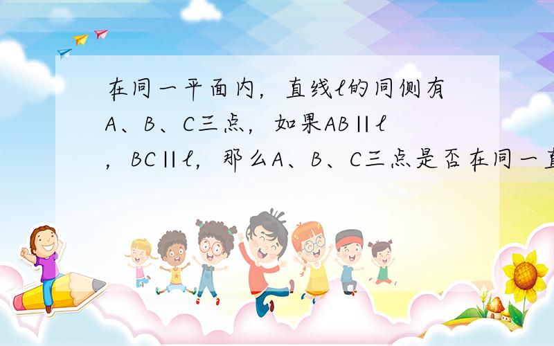 在同一平面内，直线l的同侧有A、B、C三点，如果AB∥l，BC∥l，那么A、B、C三点是否在同一直线上？为什么？