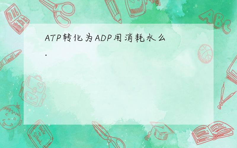 ATP转化为ADP用消耗水么.