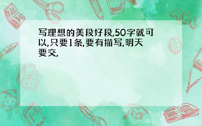 写理想的美段好段,50字就可以,只要1条,要有描写,明天要交,