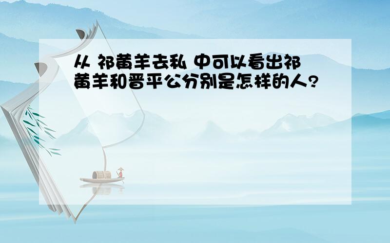 从 祁黄羊去私 中可以看出祁黄羊和晋平公分别是怎样的人?