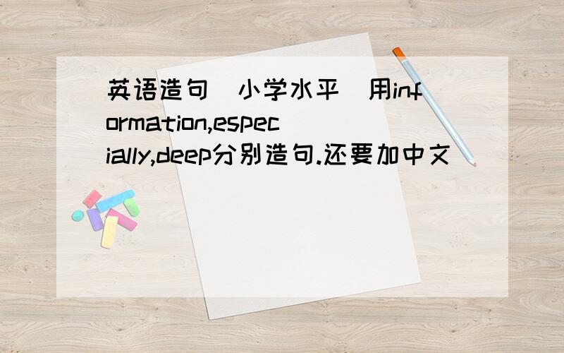 英语造句（小学水平）用information,especially,deep分别造句.还要加中文