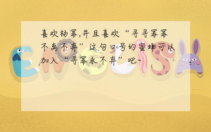 喜欢杨幂,并且喜欢“寻寻幂幂不离不弃”这句口号的蜜蜂可以加入“寻幂永不弃”吧~