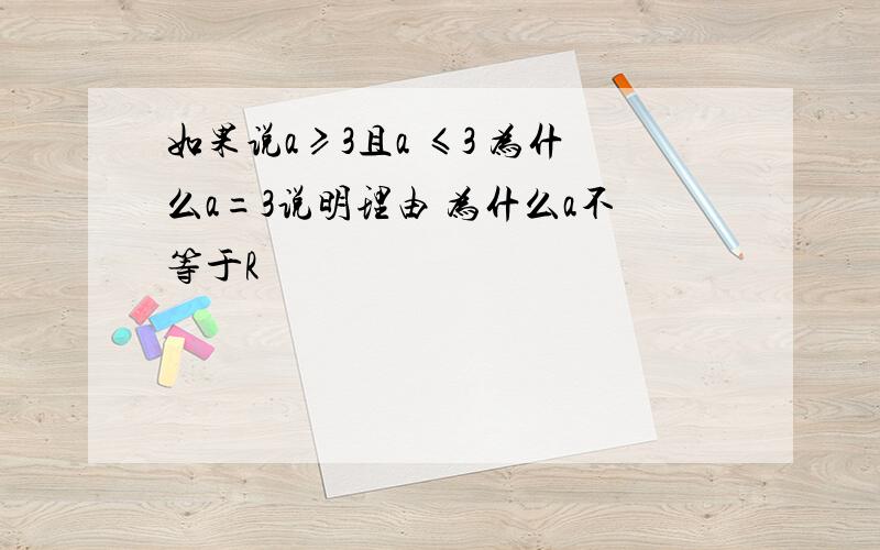 如果说a≥3且a ≤3 为什么a=3说明理由 为什么a不等于R