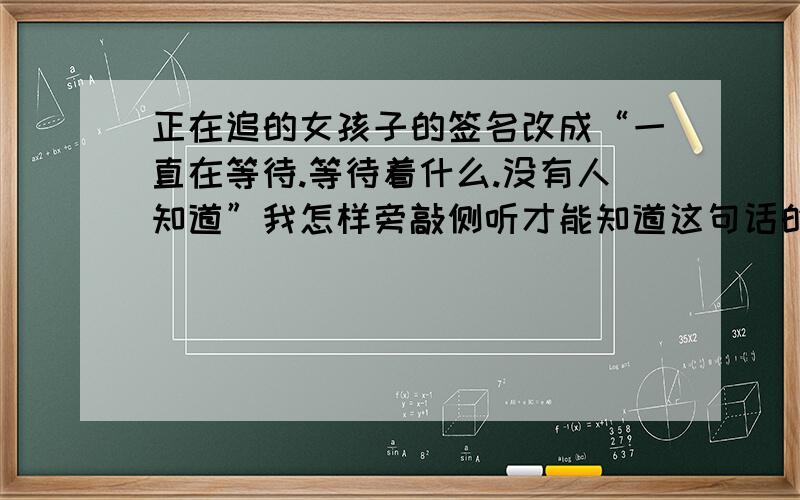 正在追的女孩子的签名改成“一直在等待.等待着什么.没有人知道”我怎样旁敲侧听才能知道这句话的含义呢?