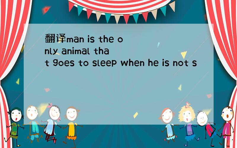 翻译man is the only animal that goes to sleep when he is not s