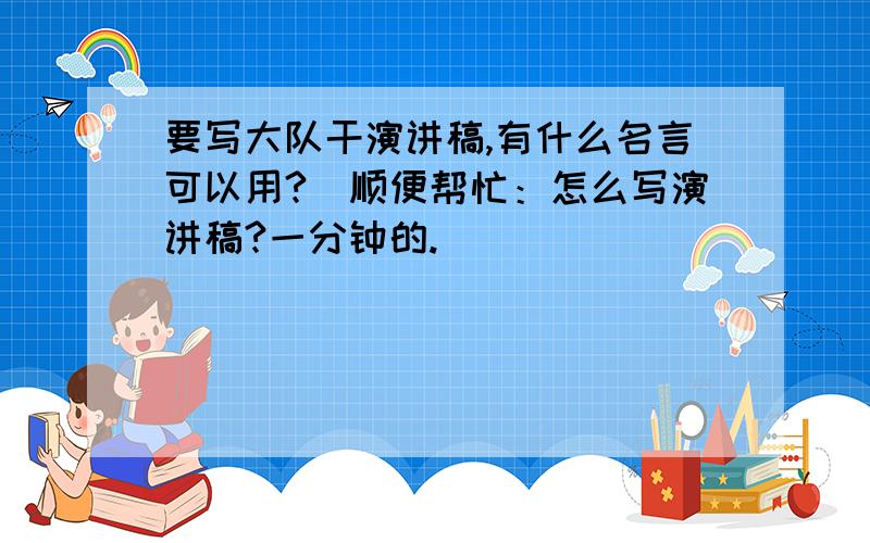 要写大队干演讲稿,有什么名言可以用?（顺便帮忙：怎么写演讲稿?一分钟的.）