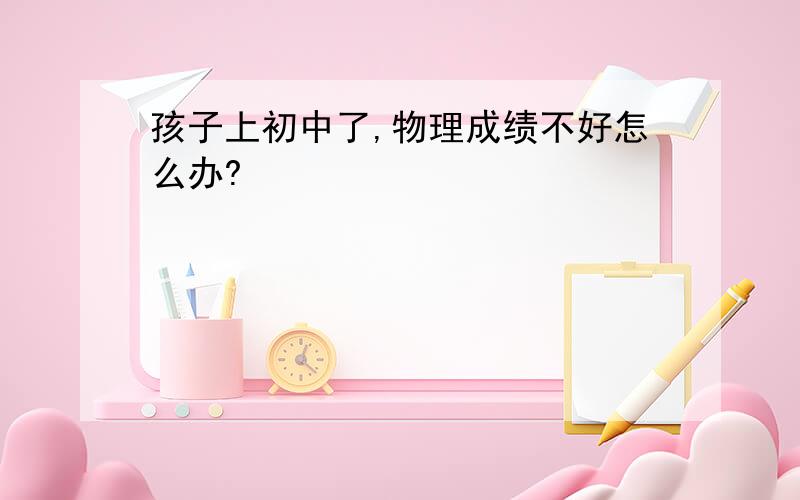 孩子上初中了,物理成绩不好怎么办?