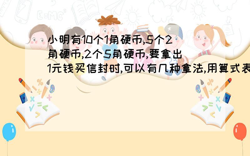 小明有10个1角硬币,5个2角硬币,2个5角硬币,要拿出1元钱买信封时,可以有几种拿法,用算式表示出来?