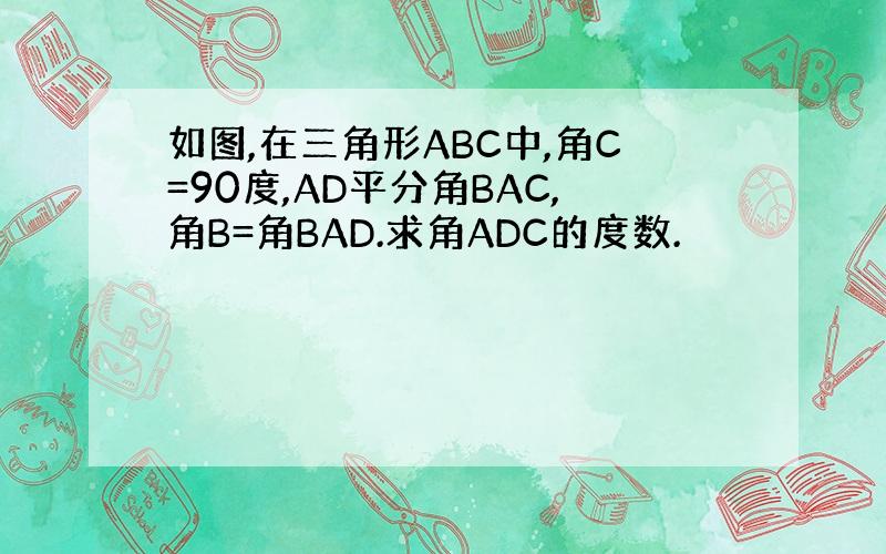 如图,在三角形ABC中,角C=90度,AD平分角BAC,角B=角BAD.求角ADC的度数.