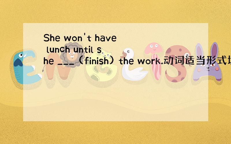 She won't have lunch until she ___ (finish) the work.动词适当形式填