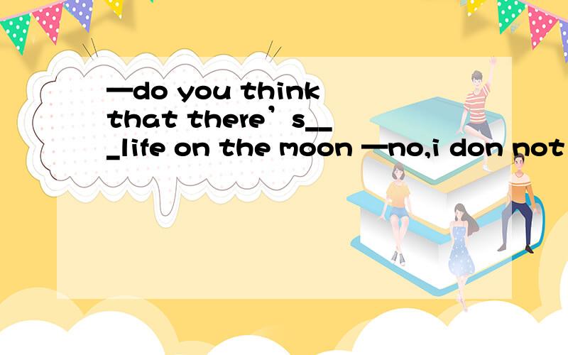 —do you think that there’s___life on the moon —no,i don not