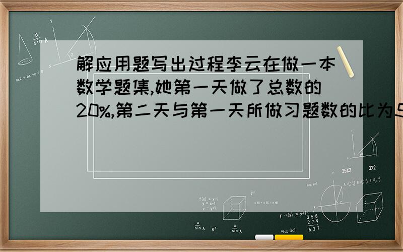 解应用题写出过程李云在做一本数学题集,她第一天做了总数的20%,第二天与第一天所做习题数的比为5：4,还余32道没做.她