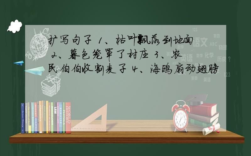 扩写句子 1、枯叶飘落到地面 2、暮色笼罩了村庄 3、农民伯伯收割麦子 4、海鸥扇动翅膀