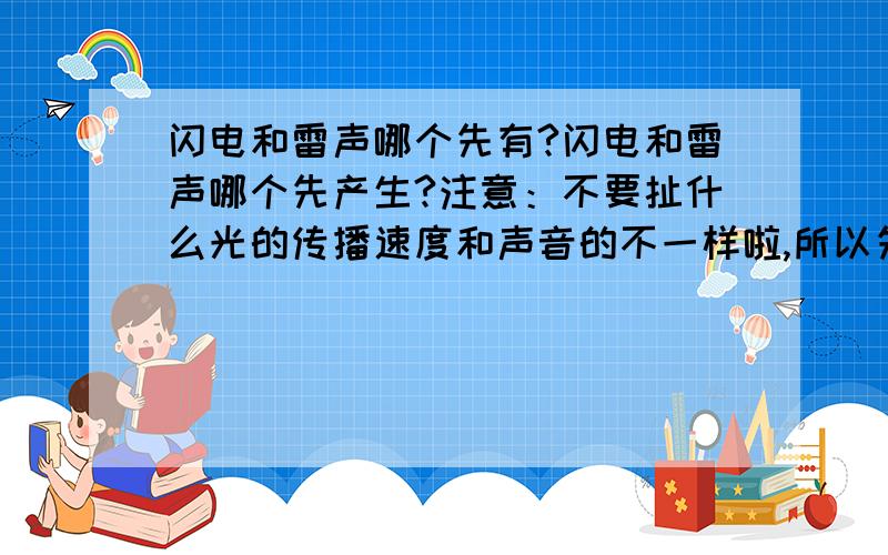 闪电和雷声哪个先有?闪电和雷声哪个先产生?注意：不要扯什么光的传播速度和声音的不一样啦,所以先看到闪电什么的.这个,我问