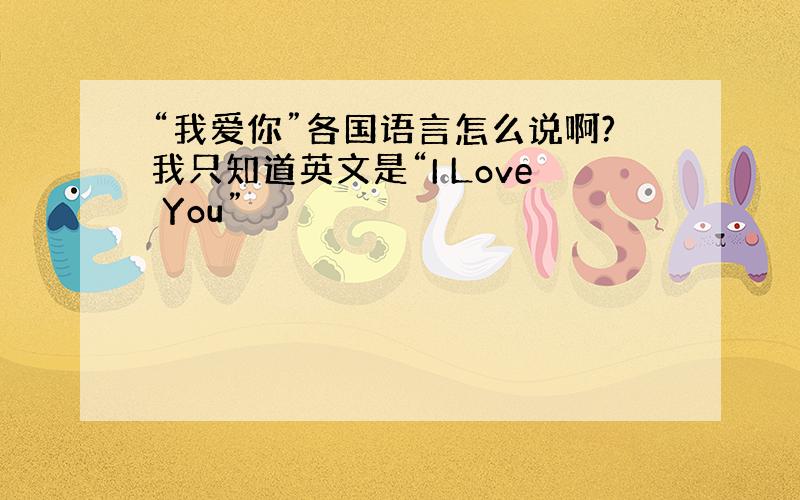 “我爱你”各国语言怎么说啊?我只知道英文是“I Love You”