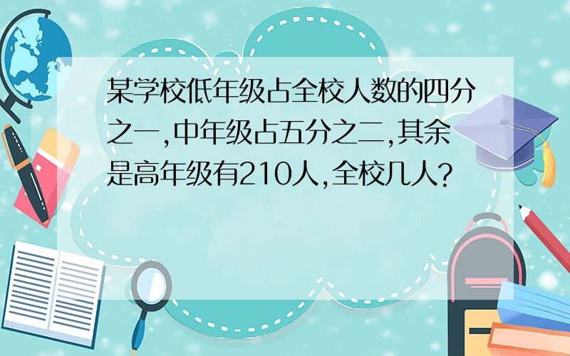 某学校低年级占全校人数的四分之一,中年级占五分之二,其余是高年级有210人,全校几人?